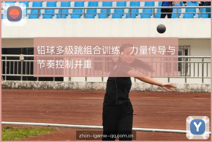 铅球多级跳组合训练,力量传导与节奏控制并重 铅球多级跳组合训练,力量传导与节奏控制并重